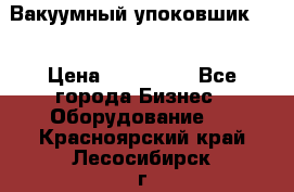 Вакуумный упоковшик 52 › Цена ­ 250 000 - Все города Бизнес » Оборудование   . Красноярский край,Лесосибирск г.